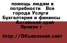 помощь людям в потребности - Все города Услуги » Бухгалтерия и финансы   . Алтайский край,Яровое г.